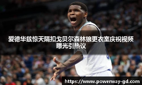 爱德华兹惊天隔扣戈贝尔森林狼更衣室庆祝视频曝光引热议