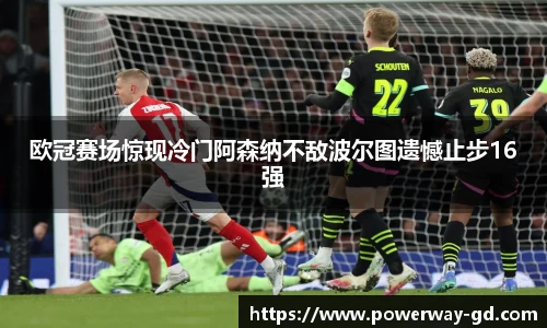 欧冠赛场惊现冷门阿森纳不敌波尔图遗憾止步16强